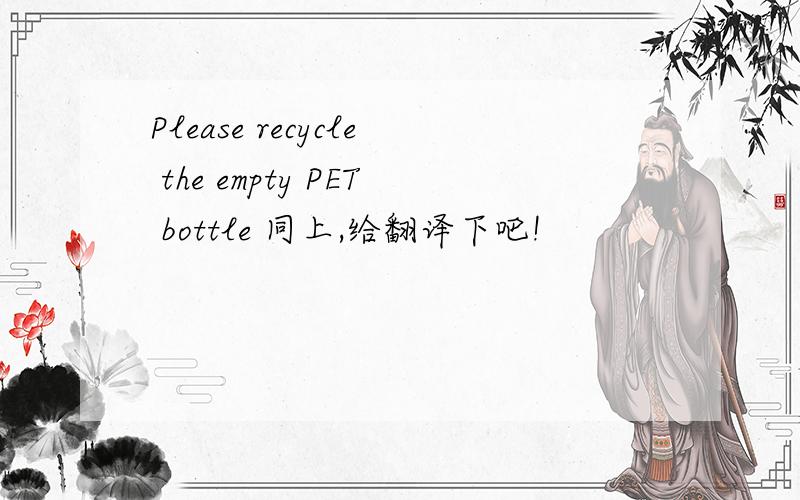 Please recycle the empty PET bottle 同上,给翻译下吧!