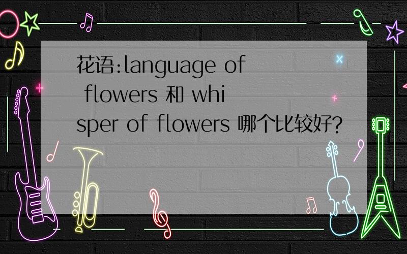 花语:language of flowers 和 whisper of flowers 哪个比较好?