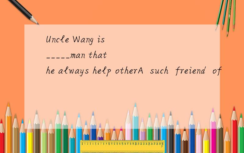 Uncle Wang is _____man that he always help otherA  such  freiend  of          B  such  a  friendly  C  such   friendly