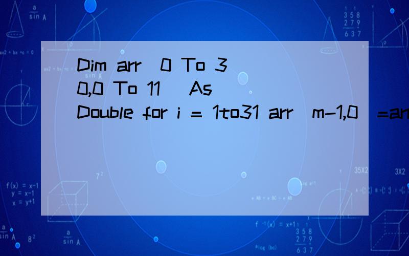 Dim arr(0 To 30,0 To 11) As Double for i = 1to31 arr(m-1,0)=arr(m-1,0)+1 next i 表达有啥毛病?刚才问题可能没说清楚我想建立一个数组,然后在一定条件判断下让数组里的数从0开始加,每满足一个条件就加1.Dim a