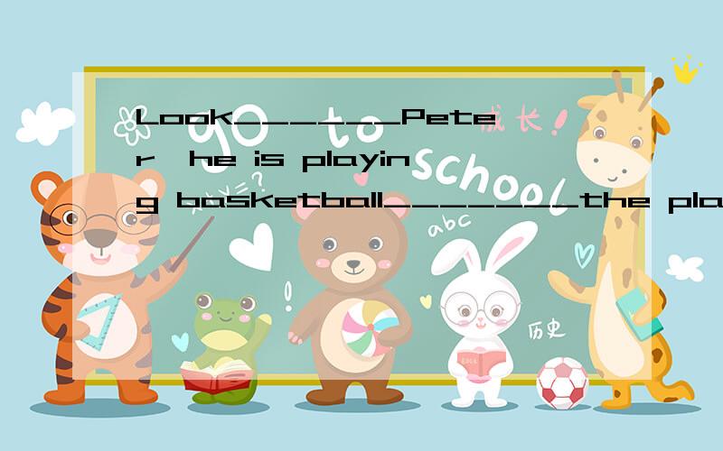 Look______Peter,he is playing basketball_______the playgtound..(用真确的介词填空）