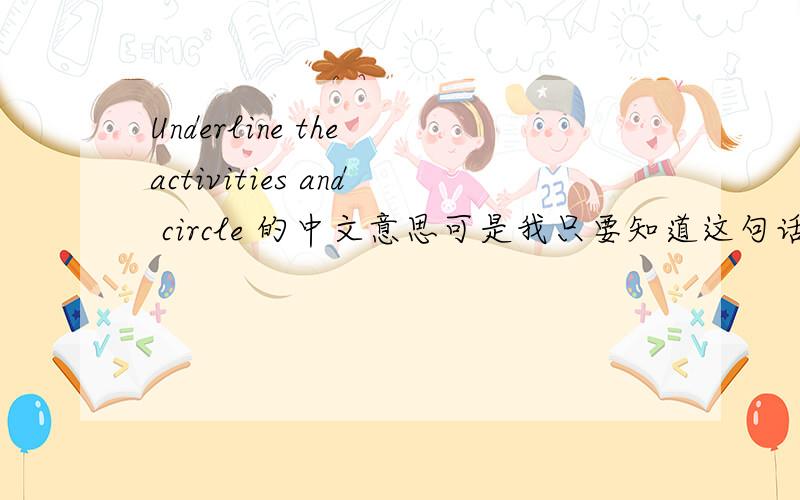 Underline the activities and circle 的中文意思可是我只要知道这句话的意思就好了
