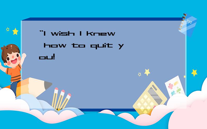 “I wish I knew how to quit you!
