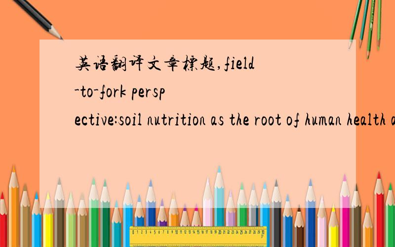 英语翻译文章标题,field-to-fork perspective:soil nutrition as the root of human health and well-being后面的我明白,就是这个field-to-fork不知道怎么理解,