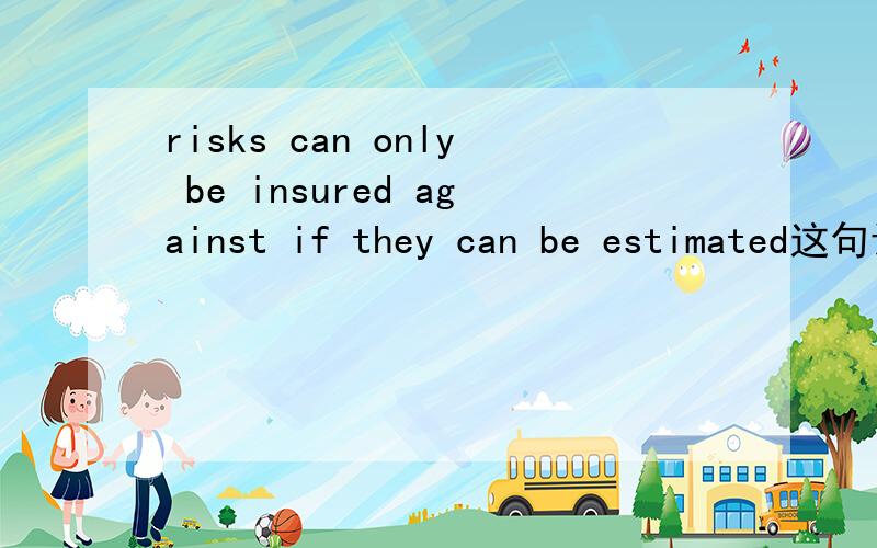 risks can only be insured against if they can be estimated这句话里的against怎么译,为什么要用?