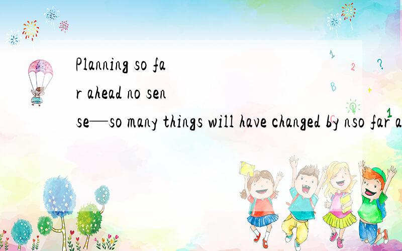 Planning so far ahead no sense—so many things will have changed by nso far ahead是定语,修饰planning吗?
