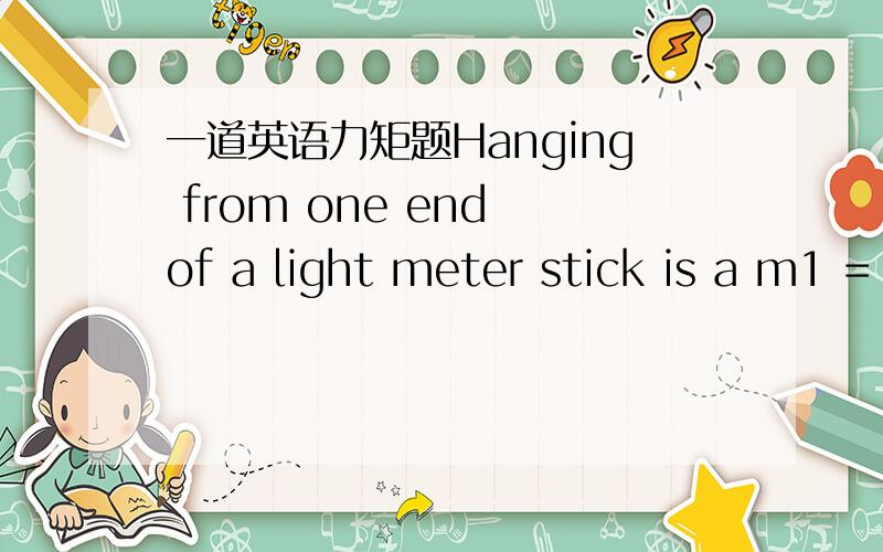 一道英语力矩题Hanging from one end of a light meter stick is a m1 = 1 kg weight and hanging from the other end is a m2 = 4 kg weight.a.) Where is the center of mass of this system?cm (from left end) ________________________________________We n