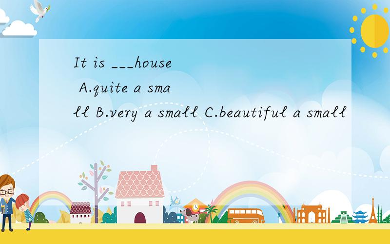 It is ___house A.quite a small B.very a small C.beautiful a small