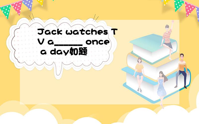 Jack watches TV a______ once a day如题