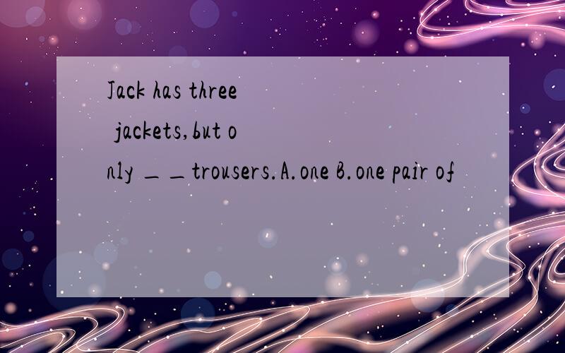Jack has three jackets,but only __trousers.A.one B.one pair of