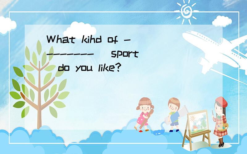 What kihd of -------- (sport)do you like?