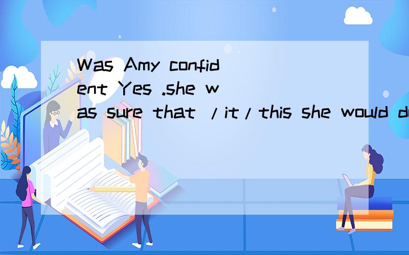 Was Amy confident Yes .she was sure that /it/this she would do well becaus