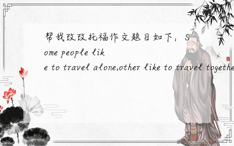 帮我改改托福作文题目如下：Some people like to travel alone,other like to travel together with several friends.Which do you prefer,Why?Actually,I usually travel with some friends.Cause ,no matter how strong or smart a person are.He can no