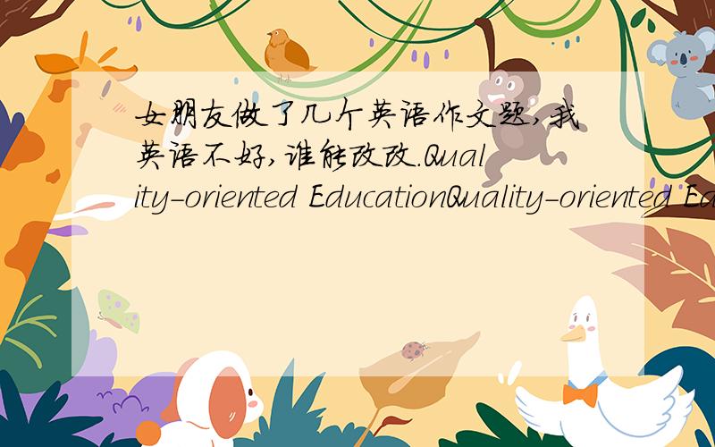 女朋友做了几个英语作文题,我英语不好,谁能改改.Quality-oriented EducationQuality-oriented Education in China is very important.These days Chinese think students should integrated development.Students reach every aspect of a matter