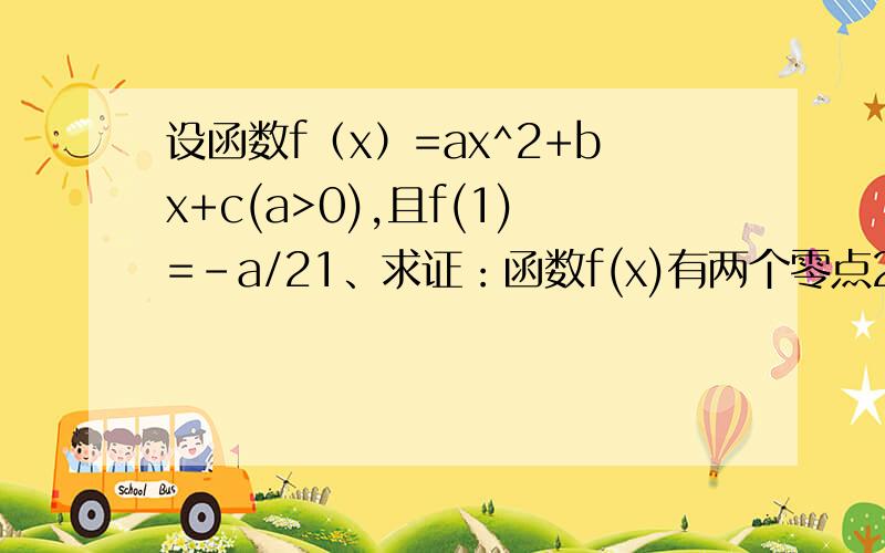 设函数f（x）=ax^2+bx+c(a>0),且f(1)=-a/21、求证：函数f(x)有两个零点2、设x1,x2是函数fx的两个零点,求x1-x2的范围3、求证函数f(x)的零点x1,x2至少有一个在区间（0,2）内