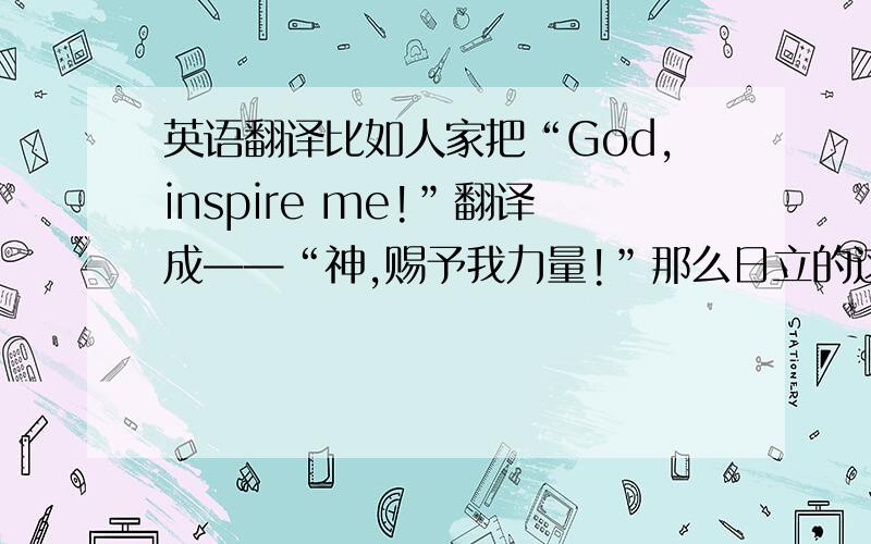英语翻译比如人家把“God,inspire me!”翻译成——“神,赐予我力量!”那么日立的这句广告语
