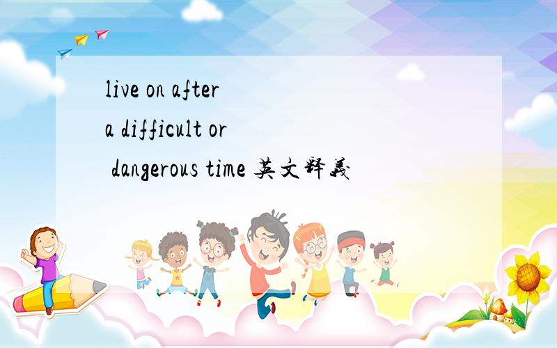 live on after a difficult or dangerous time 英文释义