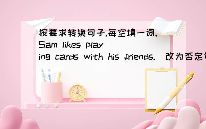 按要求转换句子,每空填一词.Sam likes playing cards with his friends.(改为否定句）Sam ------like playing cards with his friends.