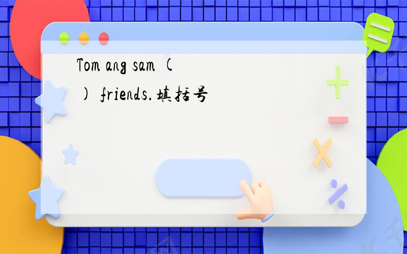 Tom ang sam ( ) friends.填括号