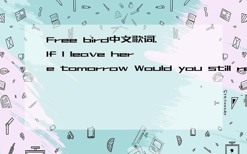 Free bird中文歌词.If I leave here tomorrow Would you still remember me? For I must be travelling on, now, 'Cause there's too many places I've got to see. But, if I stayed here with you, girl, Things just couldn't be the same. 'Cause I'm as free a