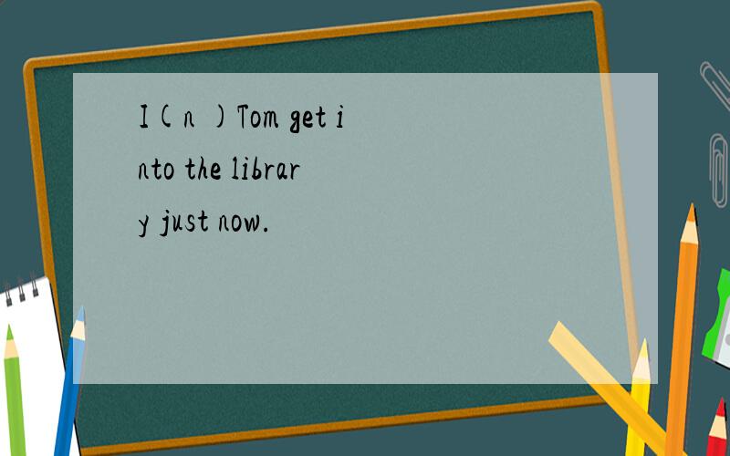 I(n )Tom get into the library just now.