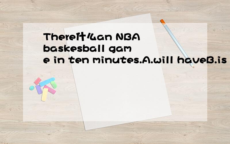 There什么an NBA baskesball game in ten minutes.A.will haveB.is gongto haveC.will beD.are gong to be