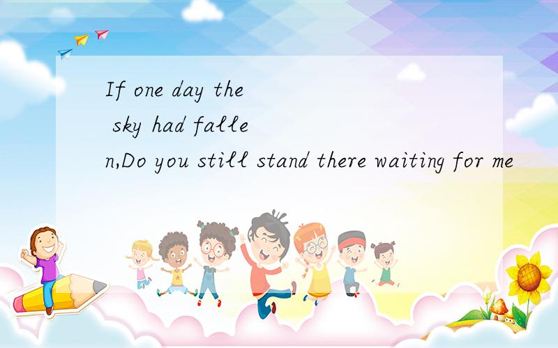 If one day the sky had fallen,Do you still stand there waiting for me