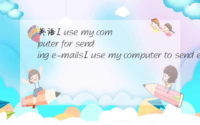 英语I use my computer for sending e-mailsI use my computer to send e-mails.I use my computer for sending e-mails.两句话意思一样,为什么第二句里的sending 要+ing呢?我是初学者,麻烦解答下,