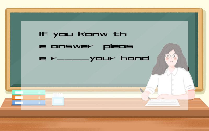 If you konw the answer,please r____your hand