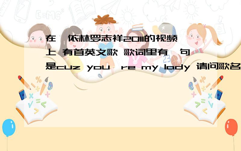 在蔡依林罗志祥2011的视频上 有首英文歌 歌词里有一句是cuz you're my lady 请问歌名叫什么