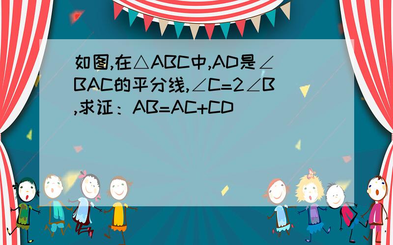 如图,在△ABC中,AD是∠BAC的平分线,∠C=2∠B,求证：AB=AC+CD