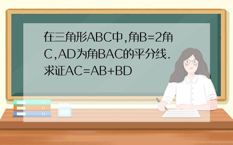 在三角形ABC中,角B=2角C,AD为角BAC的平分线.求证AC=AB+BD