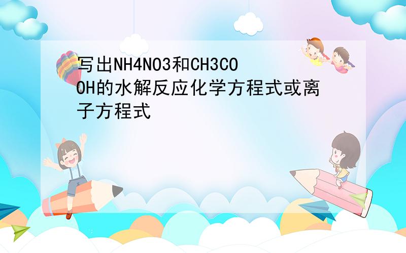 写出NH4NO3和CH3COOH的水解反应化学方程式或离子方程式