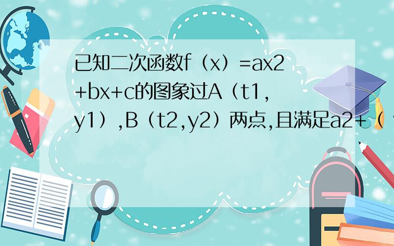 已知二次函数f（x）=ax2+bx+c的图象过A（t1,y1）,B（t2,y2）两点,且满足a2+（ y1+ y2）a+ y1 y2=0已知二次函数f（x）=ax2+bx+c的图象过A（t1,y1）,B（t2,y2）两点,且满足ax2+（ y1+ y2）a+ y1 y2=0(1)证明：Y1=-A或Y