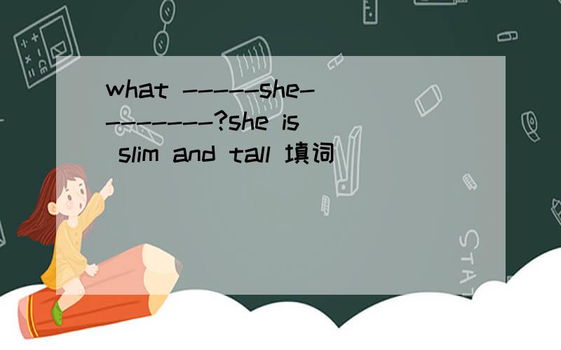 what -----she--------?she is slim and tall 填词