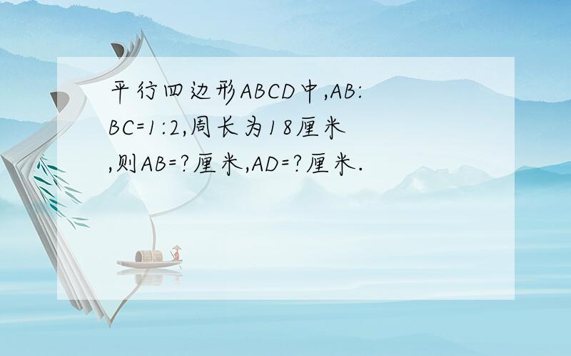 平行四边形ABCD中,AB:BC=1:2,周长为18厘米,则AB=?厘米,AD=?厘米.